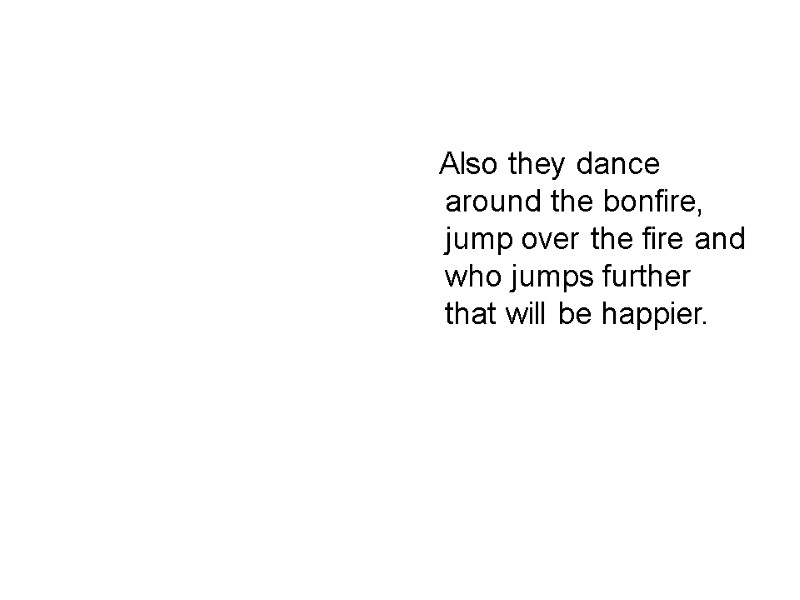 Also they dance around the bonfire, jump over the fire and who jumps further